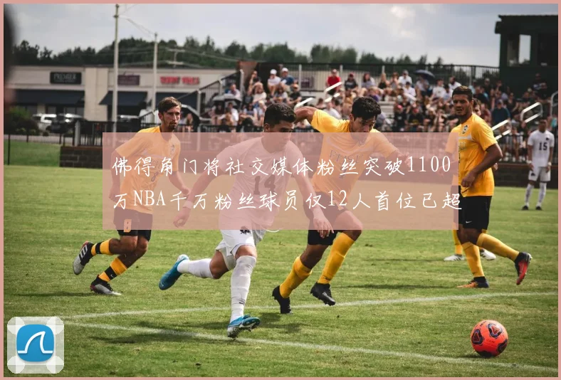 佛得角门将社交媒体粉丝突破1100万NBA千万粉丝球员仅12人首位已超亿