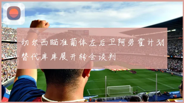 切尔西瞄准葡体左后卫阿劳霍计划替代库库展开转会谈判