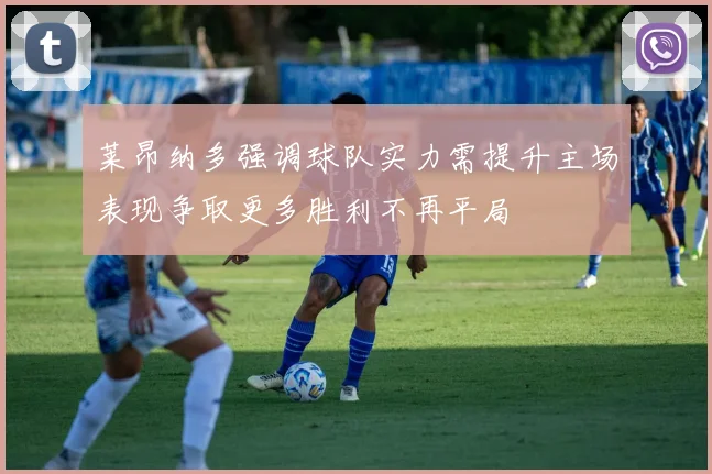 莱昂纳多强调球队实力需提升主场表现争取更多胜利不再平局