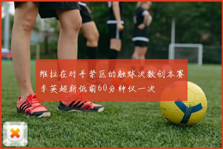 维拉在对手禁区的触球次数创本赛季英超新低前60分钟仅一次
