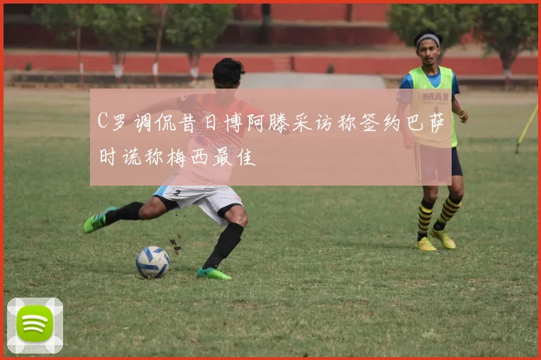 C罗调侃昔日博阿滕采访称签约巴萨时谎称梅西最佳
