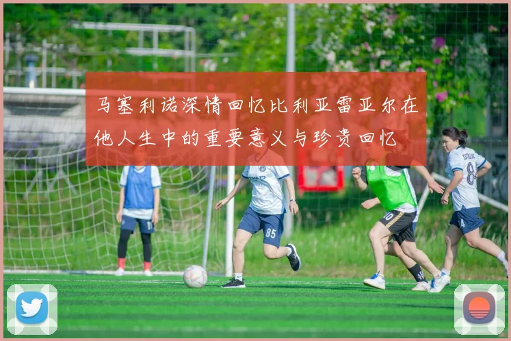 马塞利诺深情回忆比利亚雷亚尔在他人生中的重要意义与珍贵回忆