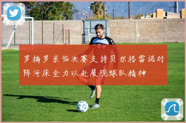 罗梅罗亲临决赛支持贝尔格雷诺对阵河床全力以赴展现球队精神