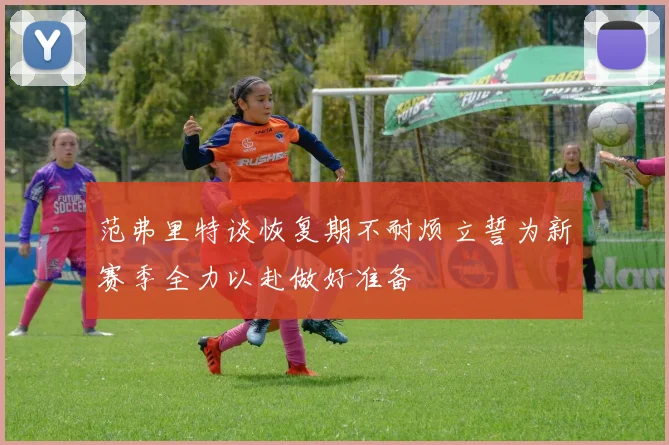 范弗里特谈恢复期不耐烦立誓为新赛季全力以赴做好准备