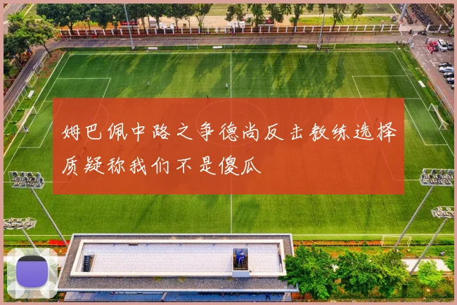 姆巴佩中路之争德尚反击教练选择质疑称我们不是傻瓜