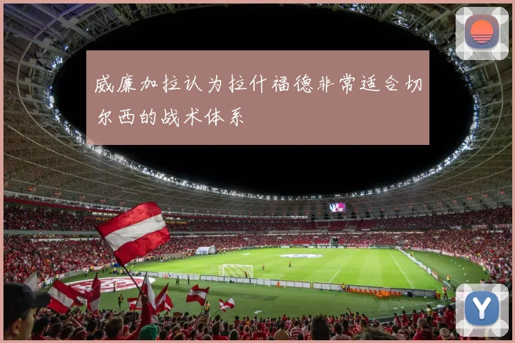威廉加拉认为拉什福德非常适合切尔西的战术体系