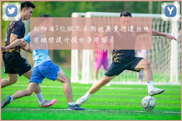利物浦1亿欧元求购迪奥曼德遭拒绝将继续提升报价争夺球员