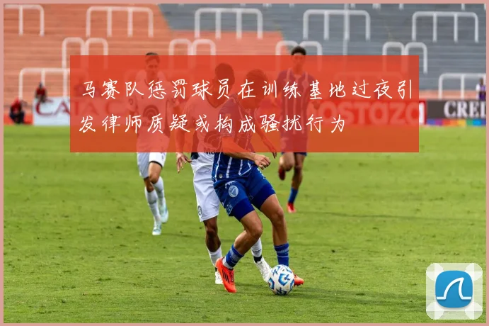 马赛队惩罚球员在训练基地过夜引发律师质疑或构成骚扰行为