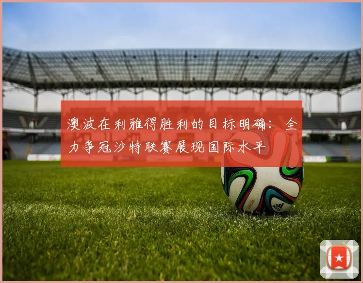 澳波在利雅得胜利的目标明确：全力争冠沙特联赛展现国际水平