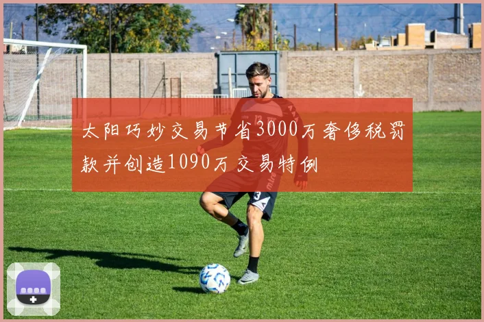 太阳巧妙交易节省3000万奢侈税罚款并创造1090万交易特例