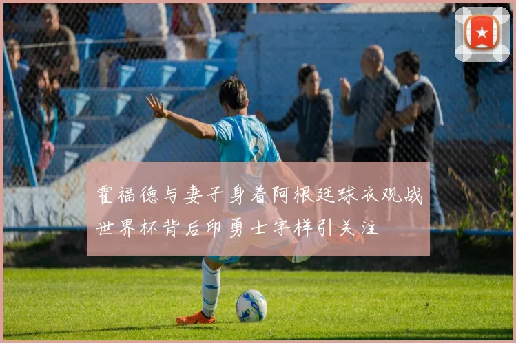 霍福德与妻子身着阿根廷球衣观战世界杯背后印勇士字样引关注