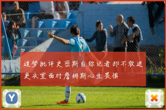 追梦批评史密斯自称记者却不敢进更衣室面对詹姆斯心生畏惧