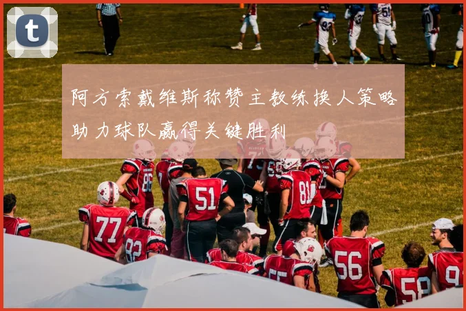 阿方索戴维斯称赞主教练换人策略助力球队赢得关键胜利